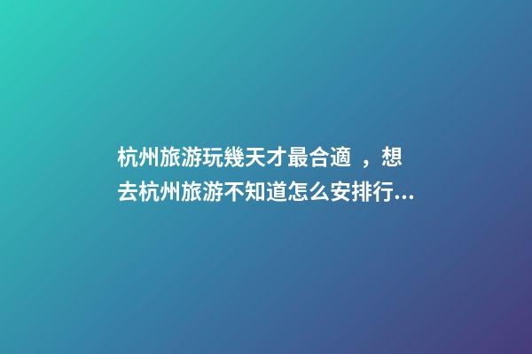 杭州旅游玩幾天才最合適，想去杭州旅游不知道怎么安排行程？具體看這篇攻略